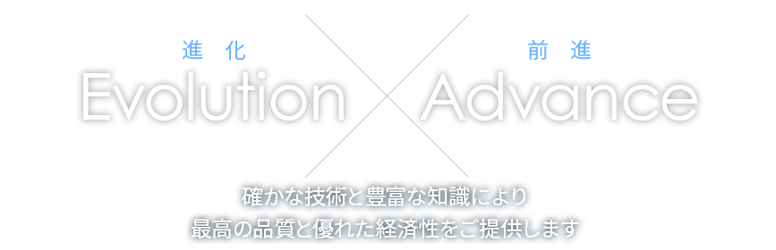 進化Evolution×前進Advance 確かな技術と豊富な知識により最高の品質と優れた経済性をご提供します